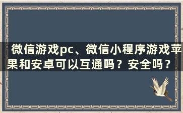 微信游戏pc、微信小程序游戏苹果和安卓可以互通吗？安全吗？ （微信游戏pc、微信小程序游戏苹果和安卓互通 怎么玩）